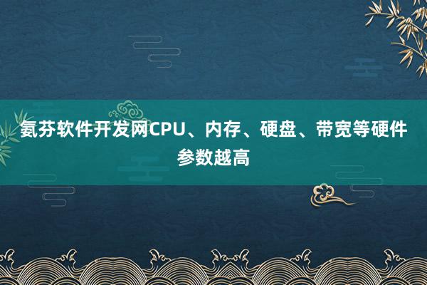 氨芬软件开发网CPU、内存、硬盘、带宽等硬件参数越高